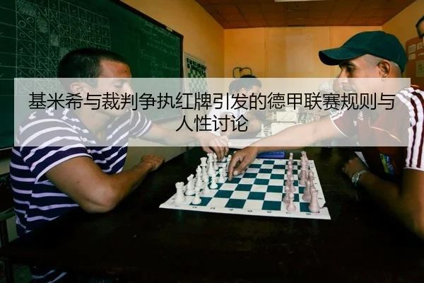 基米希与裁判争执红牌引发的德甲联赛规则与人性讨论